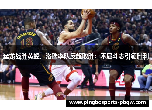 猛龙战胜黄蜂，洛瑞率队反超取胜：不屈斗志引领胜利