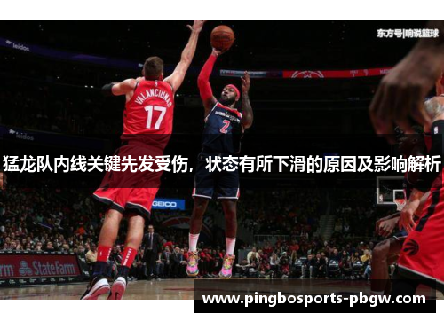 猛龙队内线关键先发受伤，状态有所下滑的原因及影响解析