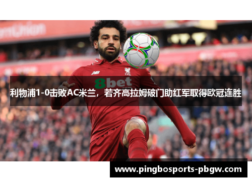 利物浦1-0击败AC米兰，若齐高拉姆破门助红军取得欧冠连胜