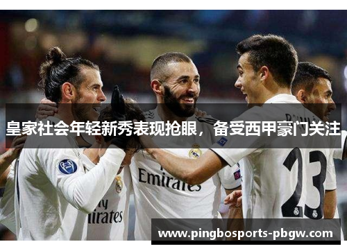 皇家社会年轻新秀表现抢眼，备受西甲豪门关注