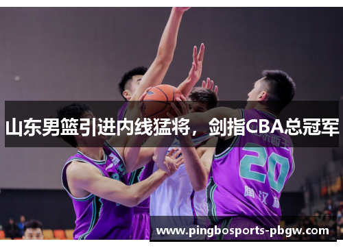 山东男篮引进内线猛将，剑指CBA总冠军
