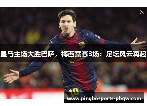 皇马主场大胜巴萨，梅西禁赛3场：足坛风云再起