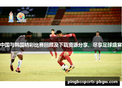 中国与韩国精彩比赛回顾及下载资源分享，尽享足球盛宴