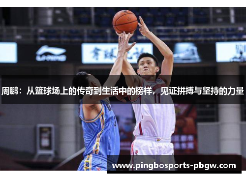 周鹏：从篮球场上的传奇到生活中的榜样，见证拼搏与坚持的力量