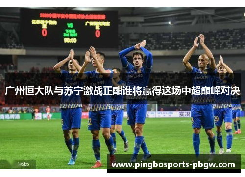 广州恒大队与苏宁激战正酣谁将赢得这场中超巅峰对决