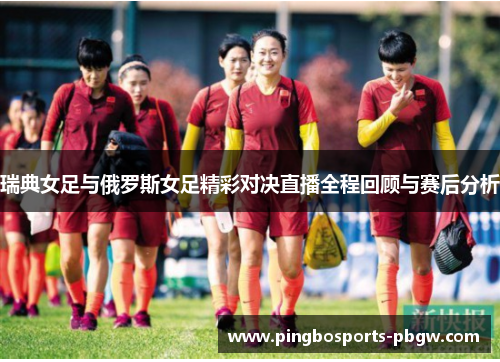 瑞典女足与俄罗斯女足精彩对决直播全程回顾与赛后分析