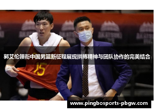郭艾伦领衔中国男篮新征程展现拼搏精神与团队协作的完美结合