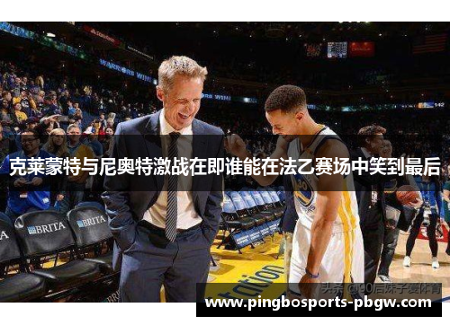克莱蒙特与尼奥特激战在即谁能在法乙赛场中笑到最后