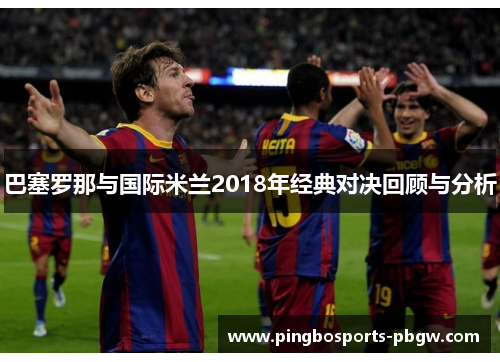 巴塞罗那与国际米兰2018年经典对决回顾与分析
